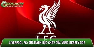 Liverpool FC: Sức mạnh rực cháy của vùng Merseyside